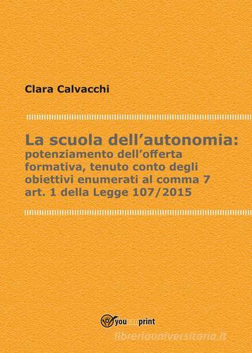 La scuola dell'autonomia: potenziamento dell'offerta formativa, tenuto conto degli obiettivi enumerati al comma 7, art. 1 della Legge 107/2015 di Clara Calvacchi edito da Youcanprint