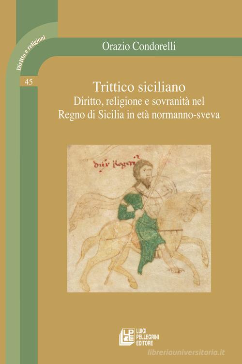 Trittico siciliano. Diritto, religione e sovranità nel Regno di Sicilia in età normanno-sveva di Orazio Condorelli edito da Pellegrini