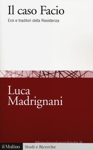 Il caso Facio. Eroi e traditori della Resistenza di Luca Madrignani edito da Il Mulino