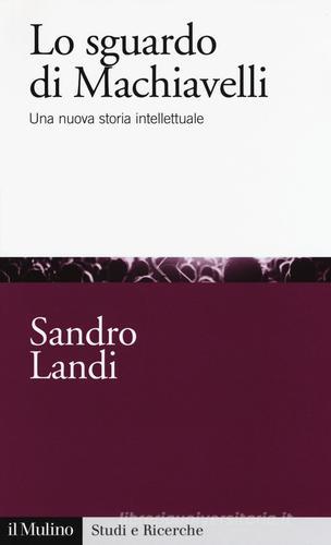 Lo sguardo di Machiavelli. Una nuova storia intellettuale di Sandro Landi edito da Il Mulino