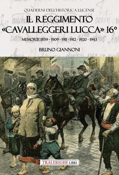 Il reggimento «Cavalleggeri Lucca» 16°. Memorie 1859 - 1909 - 1911 - 1912 - 1920 - 1943 di Bruno Giannoni edito da Tra le righe libri