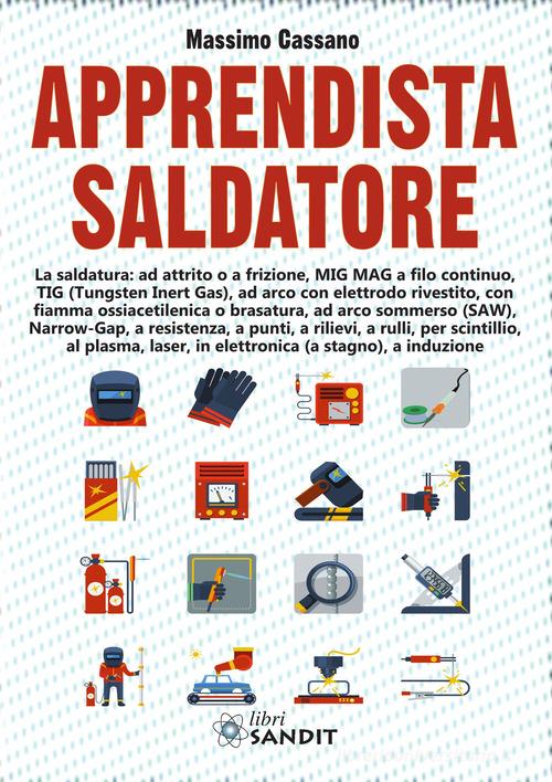 Apprendista saldatore. La saldatura: ad attrito o a frizione, MIG MAG a filo continuo, TIG (Tungsten Inert Gas), ad arco con elettrodo rivestito... di Massimo Cassano edito da Sandit Libri