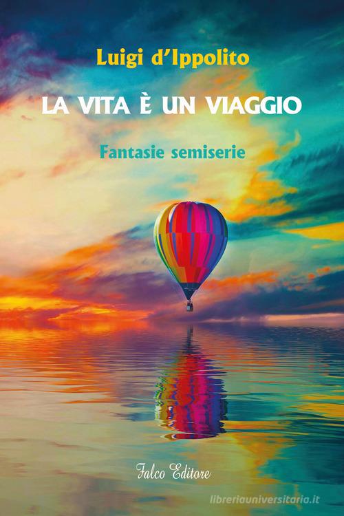 La vita è un viaggio. Fantasie semiserie di Luigi D'Ippolito edito da Falco Editore