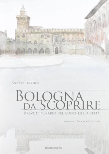 Bologna da scoprire. Breve itinerario nel cuore della città di Antonia Lucchese edito da Bononia University Press