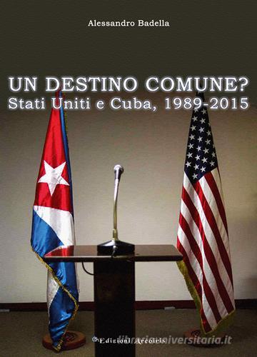 Un destino comune? Stati Uniti e Cuba, (1989-2015) di Alessandro Badella edito da Edizioni Arcoiris