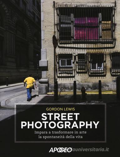 Street photography. Impara a trasformare in arte la spontaneità della vita di Gordon Lewis edito da Apogeo