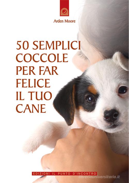 50 semplici coccole per far felice il tuo cane di Arden Moore edito da Edizioni Il Punto d'Incontro