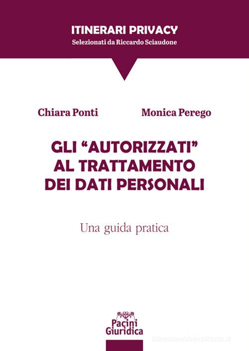 Gli «autorizzati» al trattamento dei dati personali. Una guida pratica di Chiara Ponti, Monica Perego edito da Pacini Giuridica
