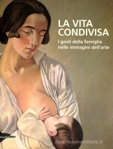 La vita condivisa. I gesti della famiglia nelle immagini dell'arte. Catalogo della mostra (Milano, 15 maggio-1 luglio 2012) edito da Silvana