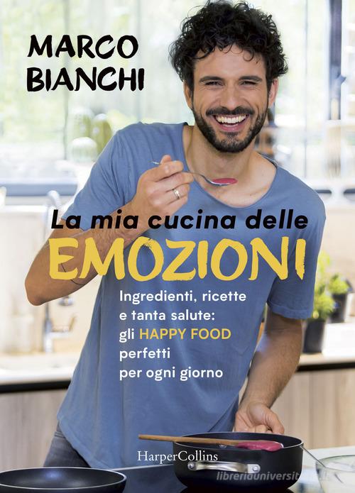 La mia cucina delle emozioni. Ingredienti, ricette e tanta salute: gli happy food perfetti per ogni giorno di Marco Bianchi edito da HarperCollins Italia