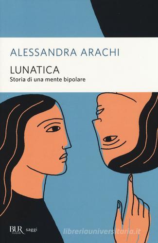 Lunatica. Storia di una mente bipolare di Alessandra Arachi edito da BUR Biblioteca Univ. Rizzoli