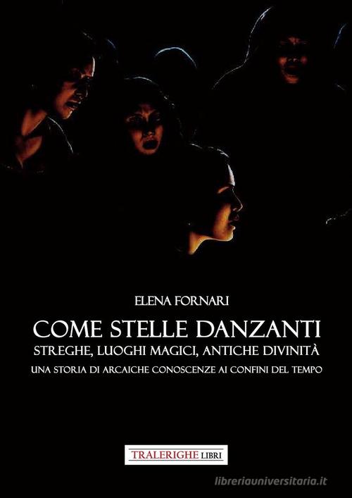 Libro Come stelle danzanti. Streghe, luoghi magici, antiche divinità. Una storia di arcaiche conoscenze ai confini del tempo. di Elena Fornari di Tra le righe libri