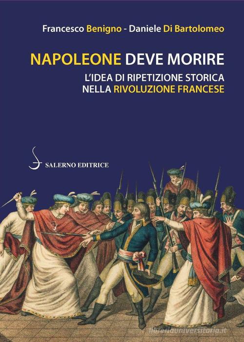 Napoleone deve morire. L'idea di ripetizione storica nella Rivoluzione francese di Francesco Benigno, Daniele Di Bartolomeo edito da Salerno Editrice