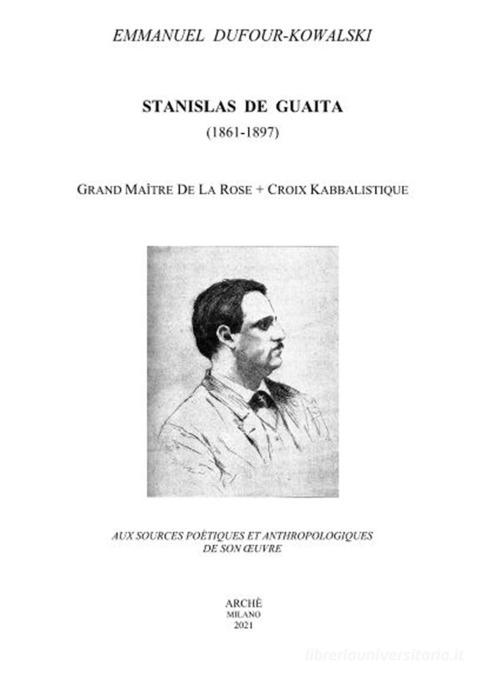 Stanislas De Guaita (1861-1897) Grand Maitre de la Rose+Croix kabbalistique. Aux sources poétiques et anthropologiques de son oeuvre di Emmanuel Dufour-Kowalski edito da Arché