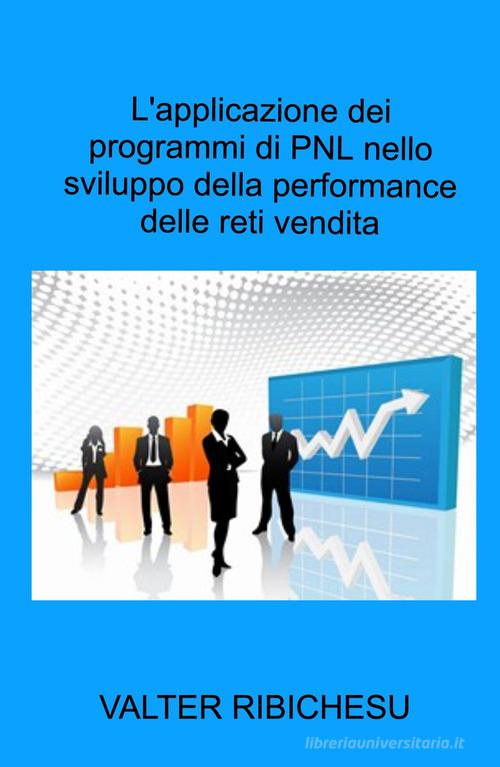 L' applicazione dei programmi di PNL nello sviluppo della performance delle reti commerciali di Valter Ribichesu edito da ilmiolibro self publishing