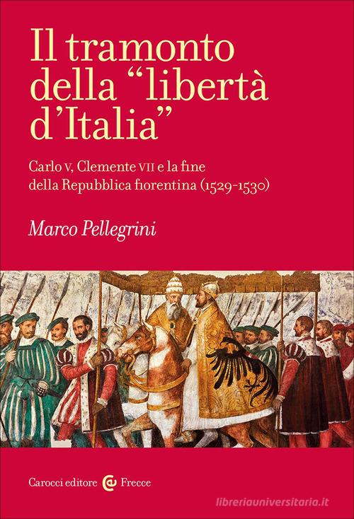 Il tramonto della «libertà d'Italia». Carlo V, Clemente VII e la fine della Repubblica fiorentina (1529-1530) di Marco Pellegrini edito da Carocci