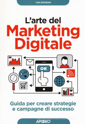 L'arte del marketing digitale. Guida per creare strategie e campagne di successo di Ian Dodson edito da Apogeo