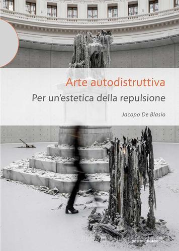 Arte autodistruttiva. Per un'estetica della repulsione di Jacopo De Blasio edito da Postmedia Books