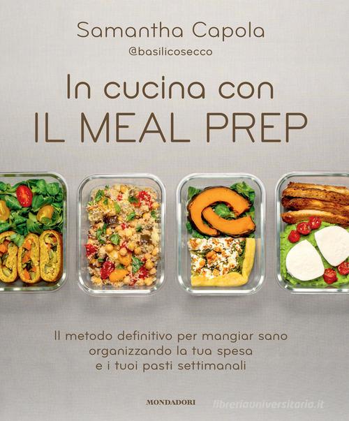 In cucina con il meal prep. Il metodo definitivo per mangiar sano organizzando la tua spesa e i tuoi pasti settimanali di Samantha Capola edito da Mondadori Electa