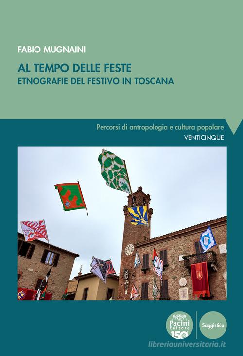 Al tempo delle feste. Etnografia del festivo in Toscana di Fabio Mugnaini edito da Pacini Editore