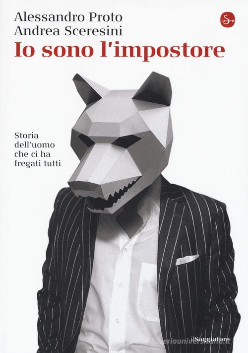 Io sono l'impostore. Storia dell'uomo che ci ha fregati tutti di Alessandro Proto, Andrea Sceresini edito da Il Saggiatore