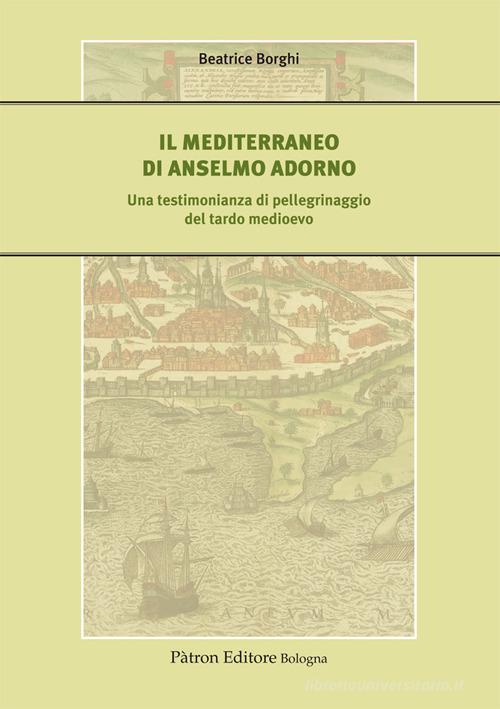 Il Mediterraneo di Anselmo Adorno. Una testimonianza di pellegrinaggio del tardo Medioevo di Beatrice Borghi edito da Pàtron