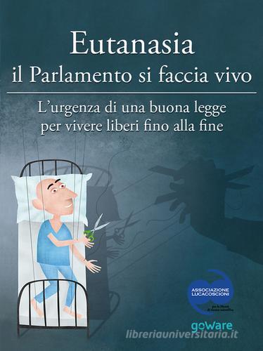 Eutanasia il parlamento si faccia vivo. L'urgenza di una buona legge per vivere liberi fino alla fine edito da goWare