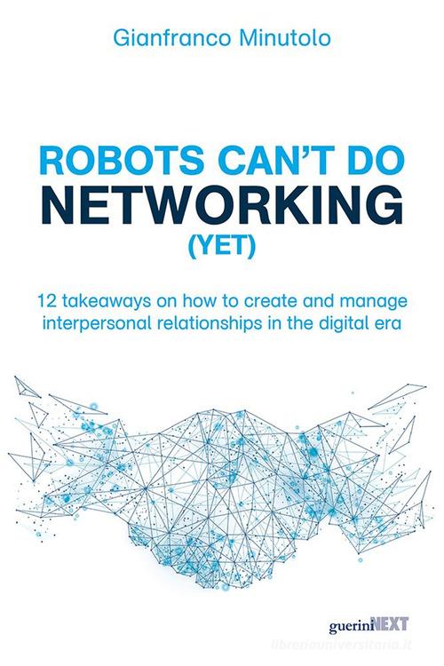 Robots can't do networking (yet). 12 takeaways on how to create and manage interpersonal relationships in the digital era di Gianfranco Minutolo edito da Guerini Next