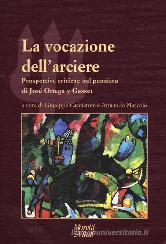 La vocazione dell'arciere. Prospettive critiche sul pensiero di José Ortega y Gasset edito da Moretti & Vitali