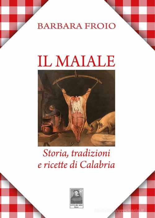 Il maiale. Storia, tradizioni e ricette di Calabria di Barbara Froio edito da Città del Sole Edizioni