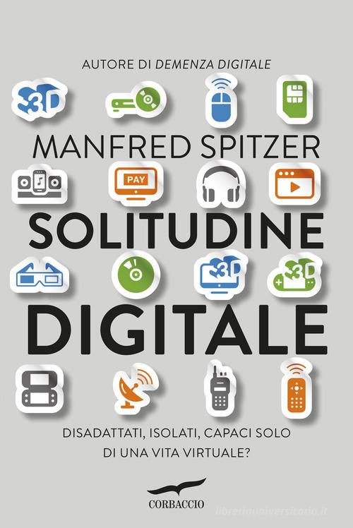 Solitudine digitale. Disadattati, isolati, capaci solo di una vita virtuale? di Manfred Spitzer edito da Corbaccio