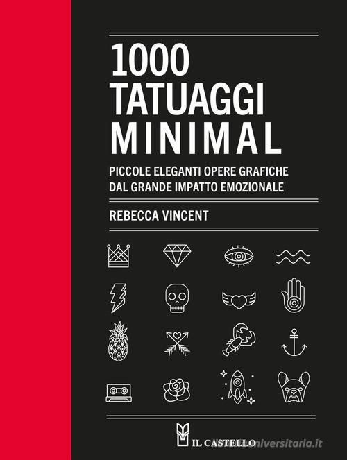 1000 tatuaggi minimal. Piccole eleganti opere grafiche dal grande impatto emozionale. Ediz. illustrata di Rebecca Vincent edito da Il Castello