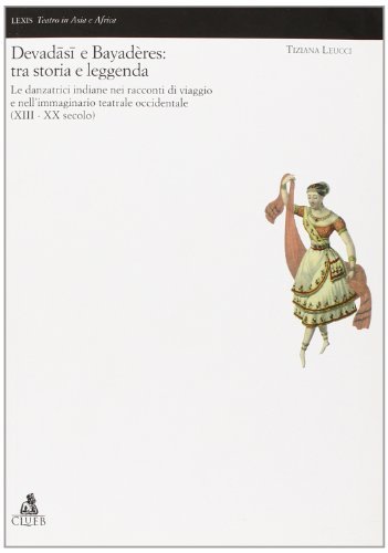 Devadâsi e Bayadères: tra storia e leggenda. Le danzatrici indiane nell'immaginario teatrale occidentale (XVII-XX secolo) di Tiziana Leucci edito da CLUEB