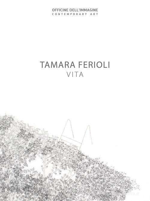 Tamara Ferioli. Vita. Catalogo della mostra (Milano, 5 aprile-20 maggio 2018). Ediz. italiana e inglese di F. Carnaghi edito da Vanillaedizioni