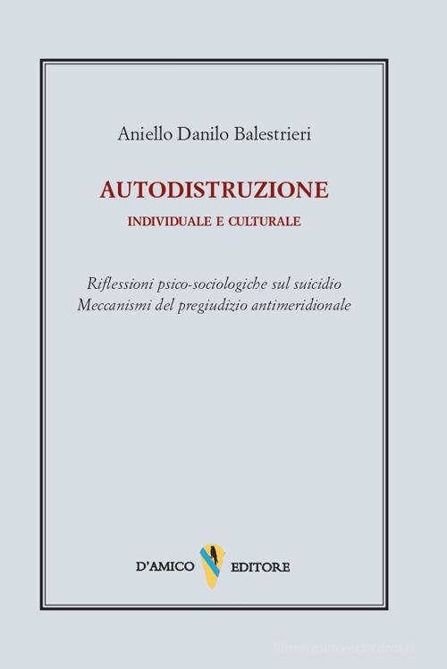 Autodistruzione individuale e culturale. Riflessioni psico-sociologiche sul suicidio. Meccanismi del pregiudizio antimeridionale di Aniello Danilo Balestrieri edito da D'Amico Editore