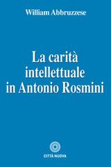 La carità intellettuale in Antonio Rosmini di William Abbruzzese edito da Città Nuova