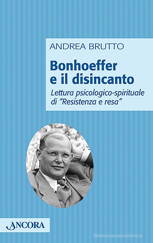 Bonhoeffer e il disincanto. Lettura psicologico-spirituale di «Resistenza e resa» di Andrea Brutto edito da Ancora