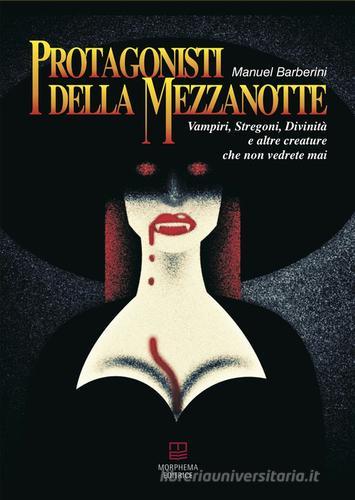 Protagonisti della mezzanotte. Vampiri, stregoni, divinità e altre creature che non vedrete mai di Manuel Barberini edito da Morphema Editrice