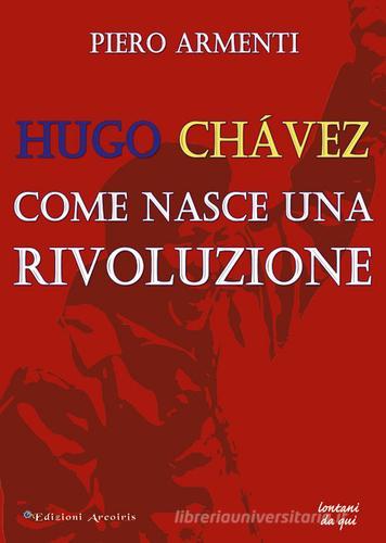 Hugo Chávez. Come nasce una rivoluzione di Piero Armenti edito da Edizioni Arcoiris