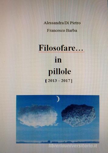Filosofare... in pillole (2013 - 2017) di Alessandra Di Pietro, Francesco Barba edito da Autopubblicato