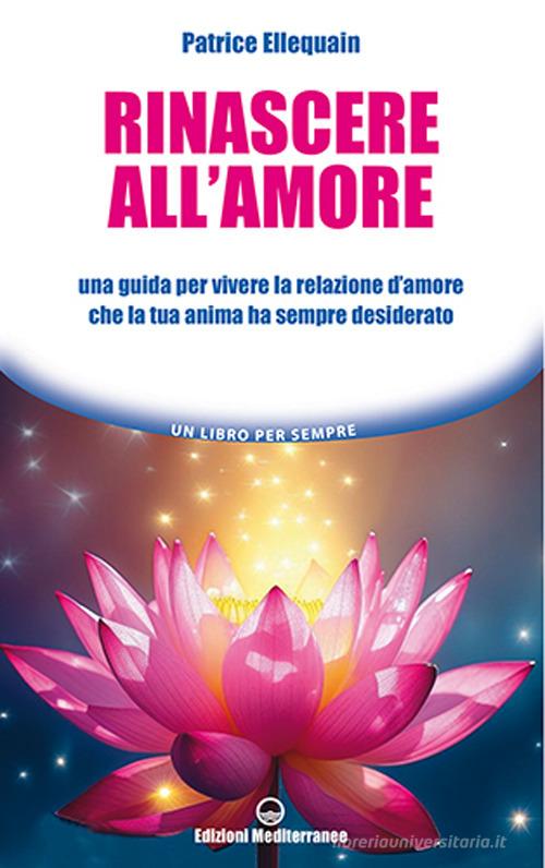 Rinascere all'amore. Una guida per vivere la relazione d'amore che la tua anima ha sempre desiderato di Patrice Ellequain edito da Edizioni Mediterranee