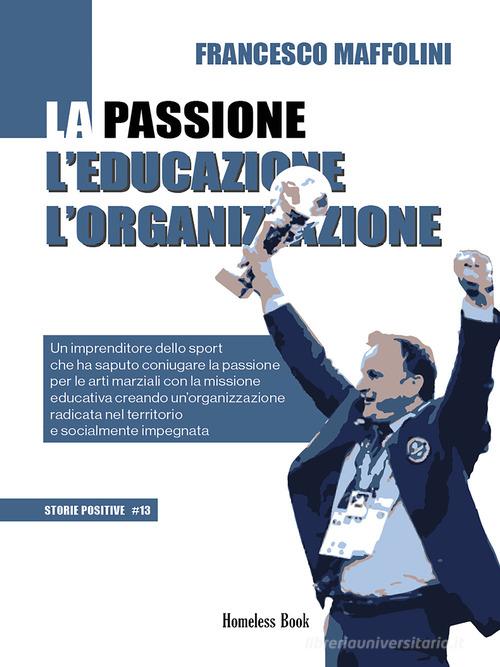 La passione l'educazione l'organizzazione. Un imprenditore dello sport che ha saputo coniugare la passione per le arti marziali con la missione educativa creando un'org di Francesco Maffolini edito da Homeless Book