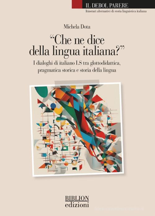 «Che ne dice della lingua italiana?». I dialoghi di italiano LS tra glottodidattica, pragmatica storica e storia della lingua di Michela Dota edito da Biblion