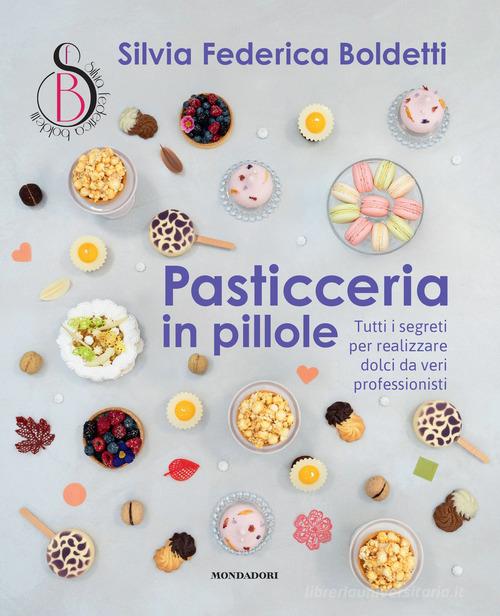 Pasticceria in pillole. Tutti i segreti per realizzare dolci da veri professionisti di Silvia Federica Boldetti edito da Mondadori Electa