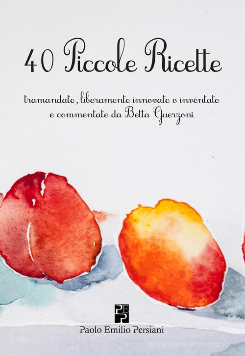 40 piccole ricette. Tramandate, liberamente innovate o inventate di Maria Elisabetta Guerzoni Zanardi edito da Persiani