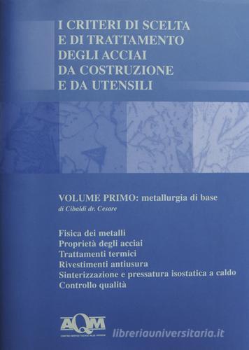 I criteri di scelta e di trattamento degli acciai da costruzione e da utensili vol.1 di Cesare Cibaldi edito da AQM