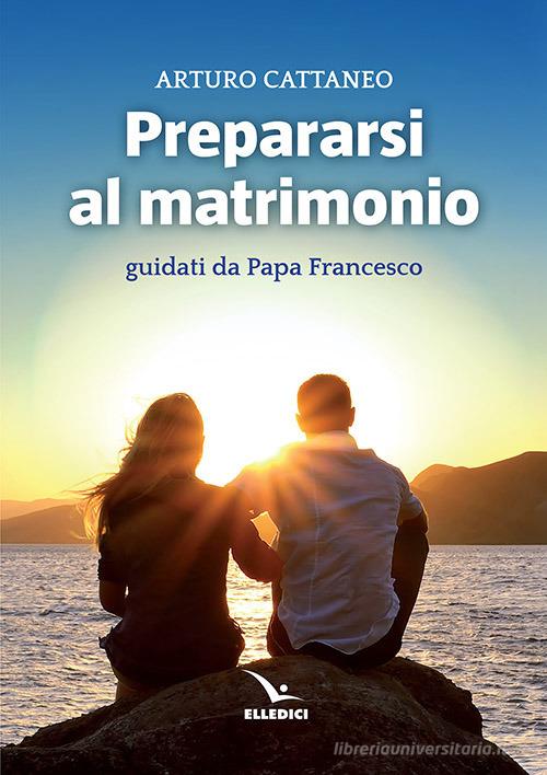 Prepararsi al matrimonio guidati da papa Francesco di Arturo Cattaneo edito da Editrice Elledici