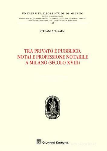 Tra privato e pubblico. Notai e professione notarile a Milano (secolo XVIII) di Stefania T. Salvi edito da Giuffrè