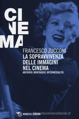 La sopravvivenza delle immagini nel cinema. Archivio, montaggio, intermedialità di Francesco Zucconi edito da Mimesis