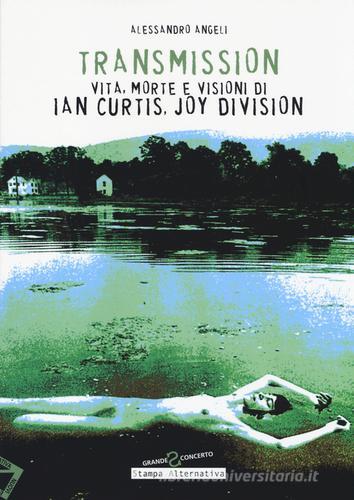 Transmission. Vita, morte e visioni di Ian Curtis, Joy Division di Alessandro Angeli edito da Stampa Alternativa